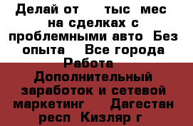 Делай от 400 тыс./мес. на сделках с проблемными авто. Без опыта. - Все города Работа » Дополнительный заработок и сетевой маркетинг   . Дагестан респ.,Кизляр г.